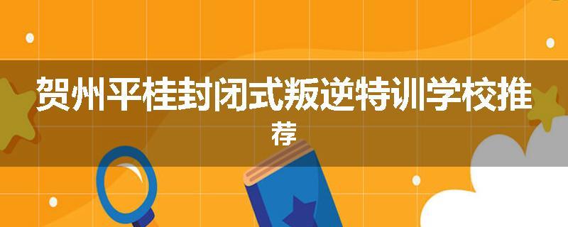 贺州平桂封闭式叛逆特训学校推荐
