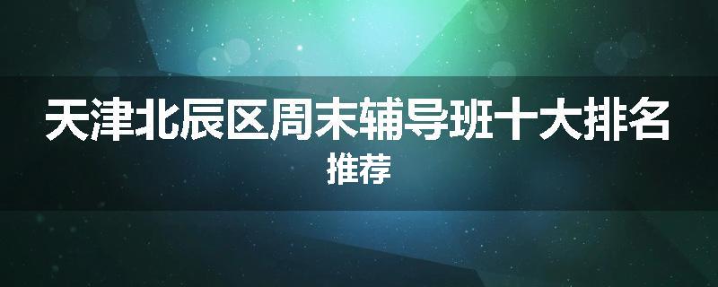 天津北辰区周末辅导班十大排名推荐
