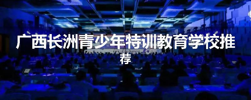 广西长洲青少年特训教育学校推荐