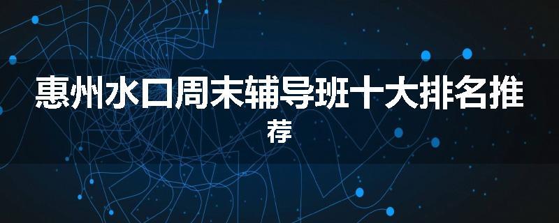 惠州水口周末辅导班十大排名推荐