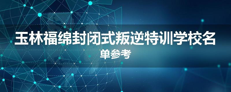 玉林福绵封闭式叛逆特训学校名单参考