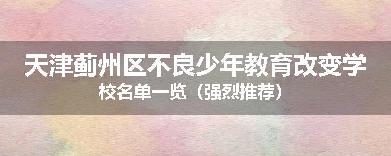 天津蓟州区不良少年教育改变学校名单一览（强烈推荐）