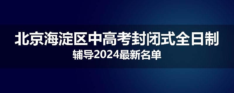 北京海淀区中高考封闭式全日制辅导2024最新名单