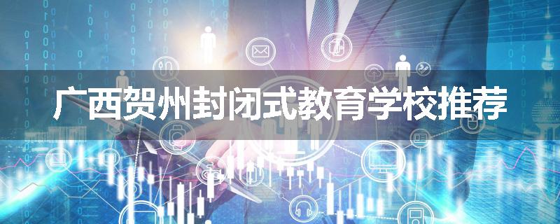 广西贺州封闭式教育学校推荐
