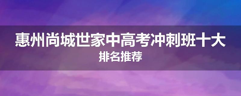 惠州尚城世家中高考冲刺班十大排名推荐
