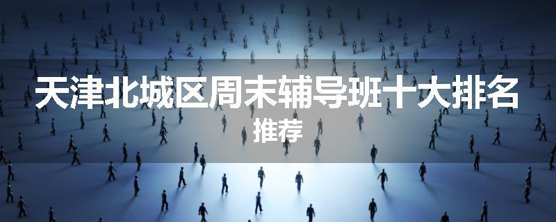 天津北城区周末辅导班十大排名推荐