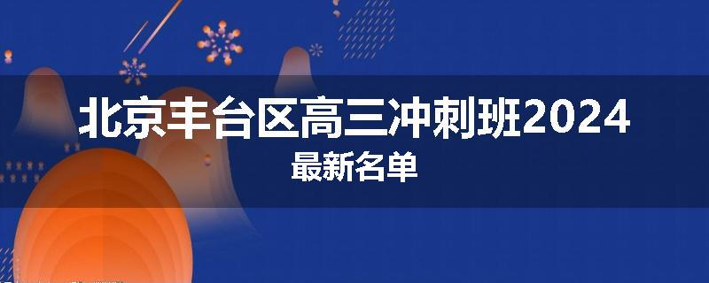 北京丰台区高三冲刺班2024最新名单