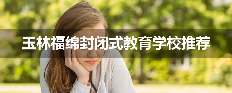 玉林福绵封闭式教育学校推荐