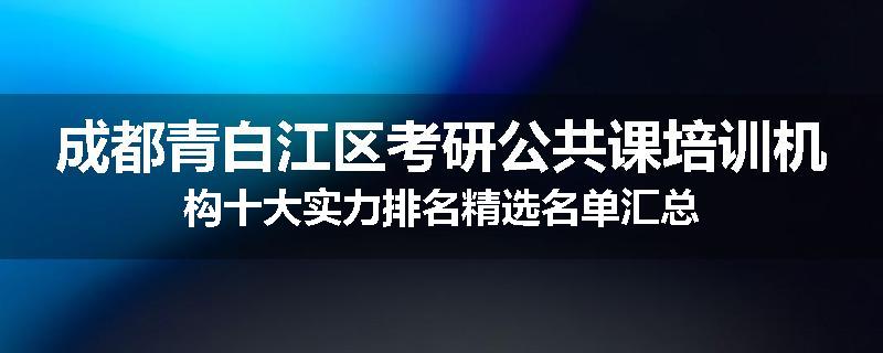 成都青白江区考研公共课培训机构十大实力排名精选名单汇总