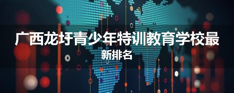 广西龙圩青少年特训教育学校最新排名