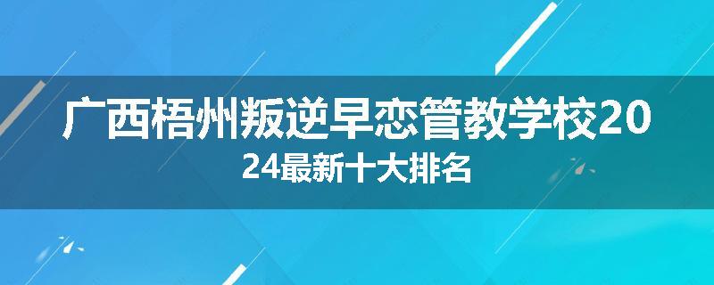 广西梧州叛逆早恋管教学校2024最新十大排名