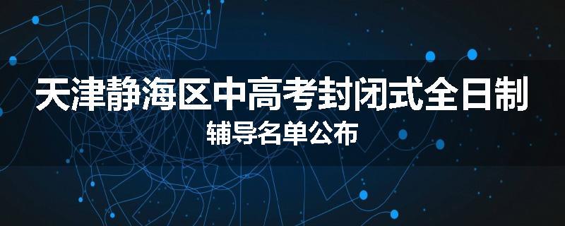 天津静海区中高考封闭式全日制辅导名单公布