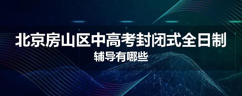 北京房山区中高考封闭式全日制辅导有哪些