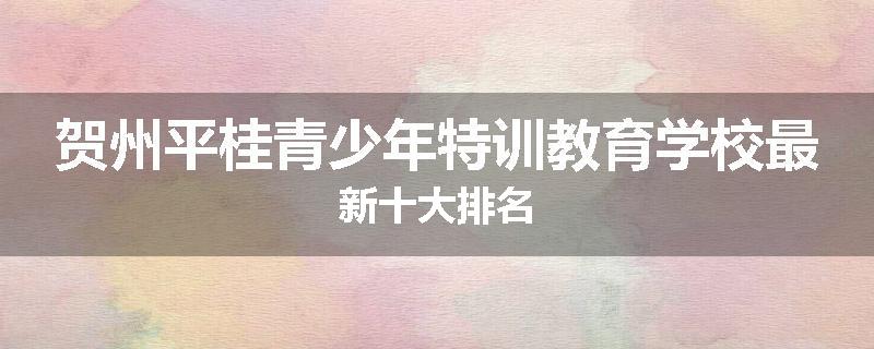 贺州平桂青少年特训教育学校最新十大排名