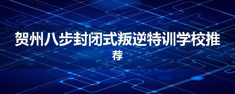 贺州八步封闭式叛逆特训学校推荐