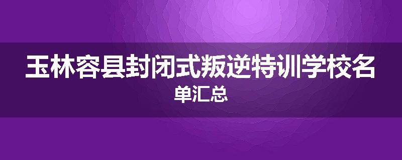 玉林容县封闭式叛逆特训学校名单汇总