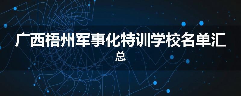 广西梧州军事化特训学校名单汇总
