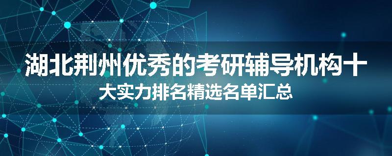 湖北荆州优秀的考研辅导机构十大实力排名精选名单汇总