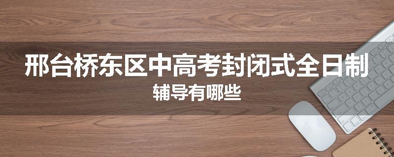 邢台桥东区中高考封闭式全日制辅导有哪些
