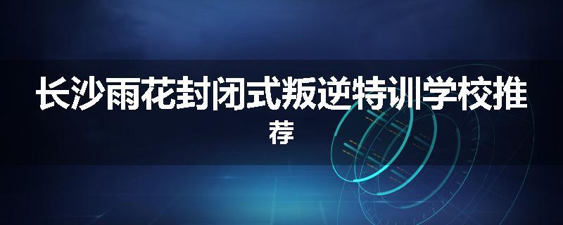 长沙雨花封闭式叛逆特训学校推荐