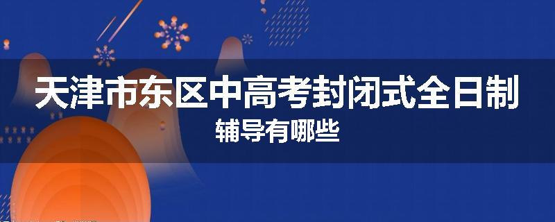 天津市东区中高考封闭式全日制辅导有哪些