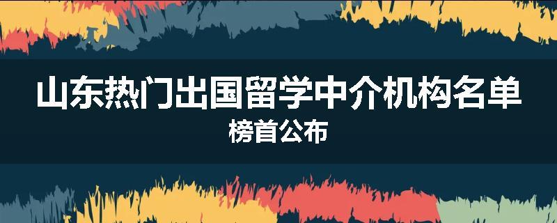 山东热门出国留学中介机构名单榜首公布