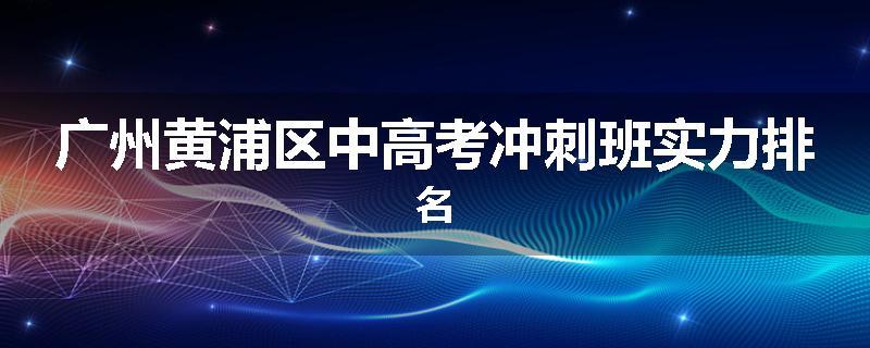 广州黄浦区中高考冲刺班实力排名