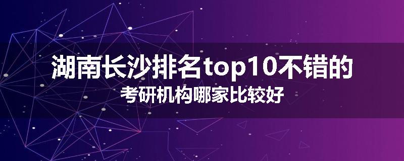 湖南长沙排名top10不错的考研机构哪家比较好