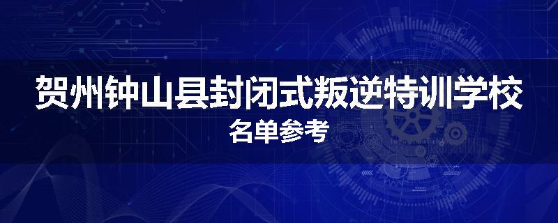 贺州钟山县封闭式叛逆特训学校名单参考