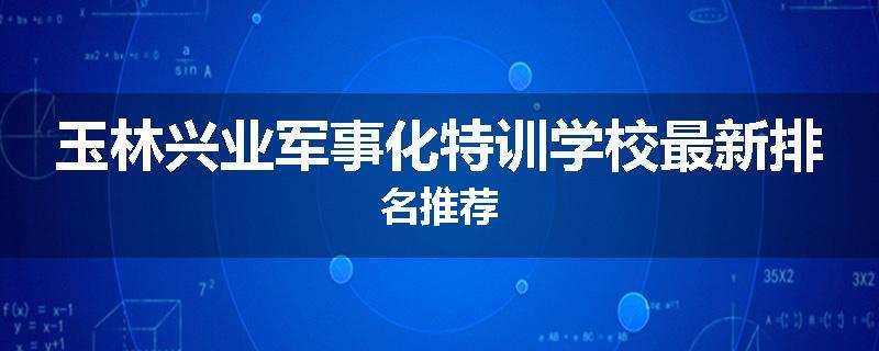 玉林兴业军事化特训学校最新排名推荐