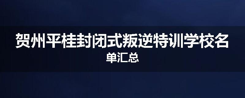 贺州平桂封闭式叛逆特训学校名单汇总
