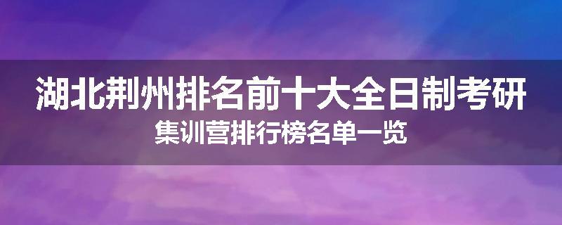 湖北荆州排名前十大全日制考研集训营排行榜名单一览
