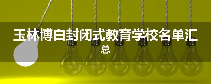 玉林博白封闭式教育学校名单汇总