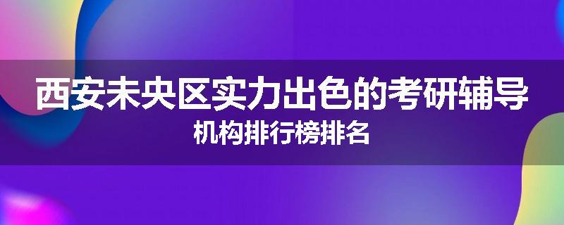 西安未央区实力出色的考研辅导机构排行榜排名