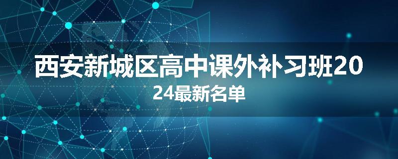 西安新城区高中课外补习班2024最新名单