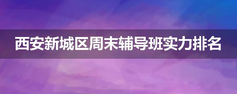 西安新城区周末辅导班实力排名