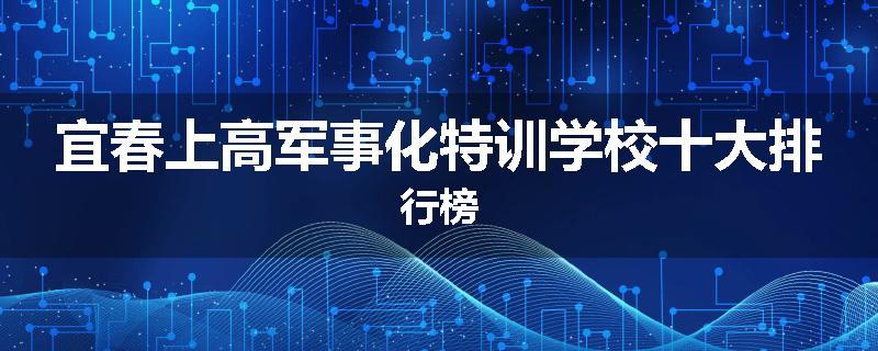 宜春上高军事化特训学校十大排行榜