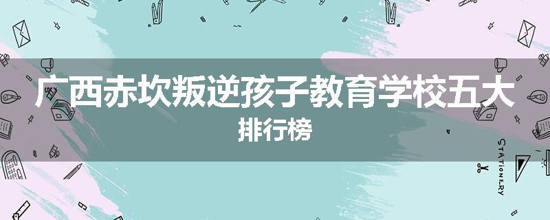 广西赤坎叛逆孩子教育学校五大排行榜
