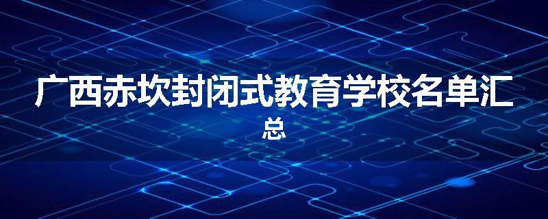 广西赤坎封闭式教育学校名单汇总