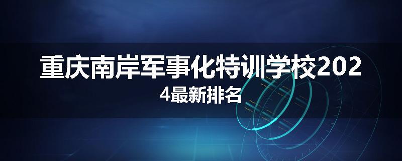 重庆南岸军事化特训学校2024最新排名