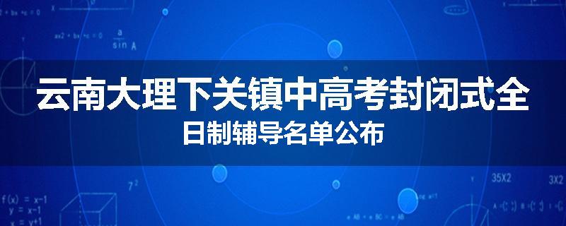 云南大理下关镇中高考封闭式全日制辅导名单公布