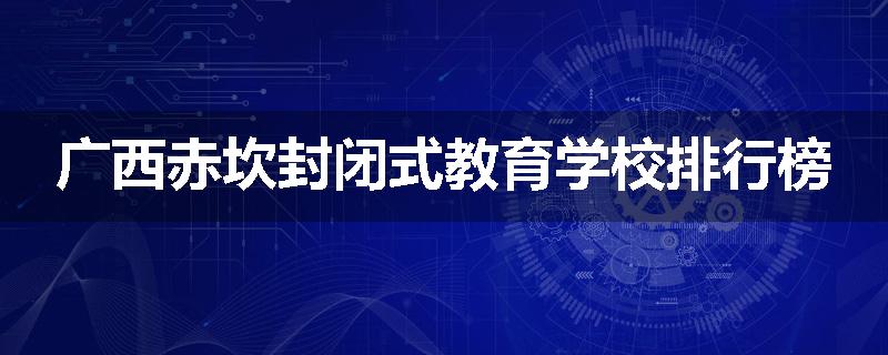 广西赤坎封闭式教育学校排行榜