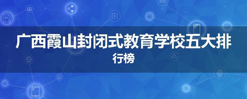 广西霞山封闭式教育学校五大排行榜