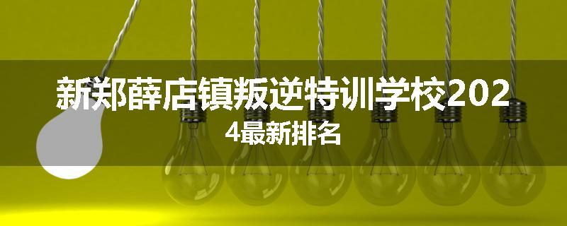 新郑薛店镇叛逆特训学校2024最新排名