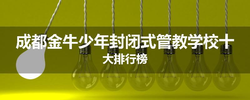 成都金牛少年封闭式管教学校十大排行榜