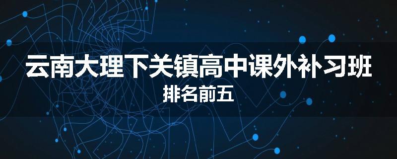 云南大理下关镇高中课外补习班排名前五