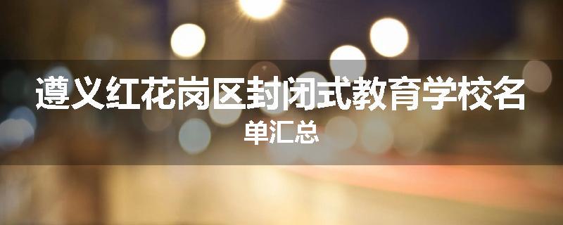 遵义红花岗区封闭式教育学校名单汇总