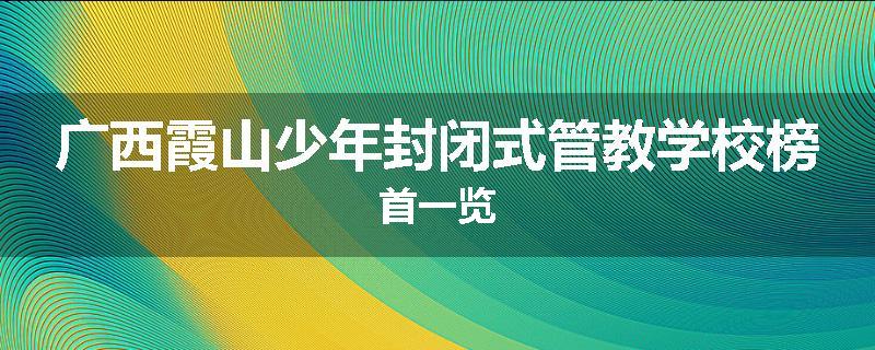 广西霞山少年封闭式管教学校榜首一览