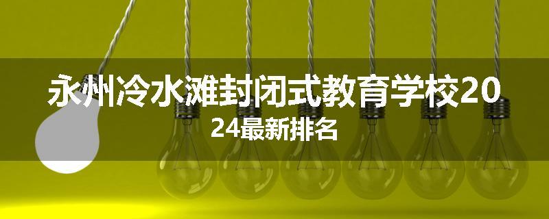 永州冷水滩封闭式教育学校2024最新排名