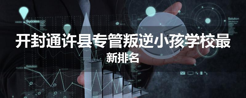 开封通许县专管叛逆小孩学校最新排名